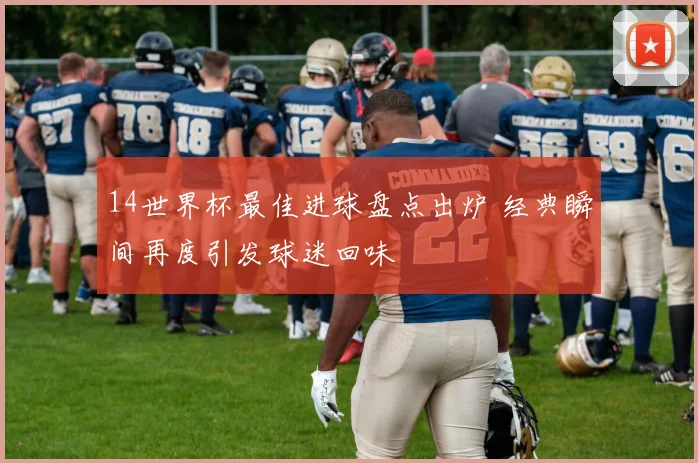 14世界杯最佳进球盘点出炉 经典瞬间再度引发球迷回味