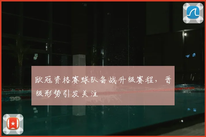 欧冠资格赛球队备战升级赛程,晋级形势引发关注
