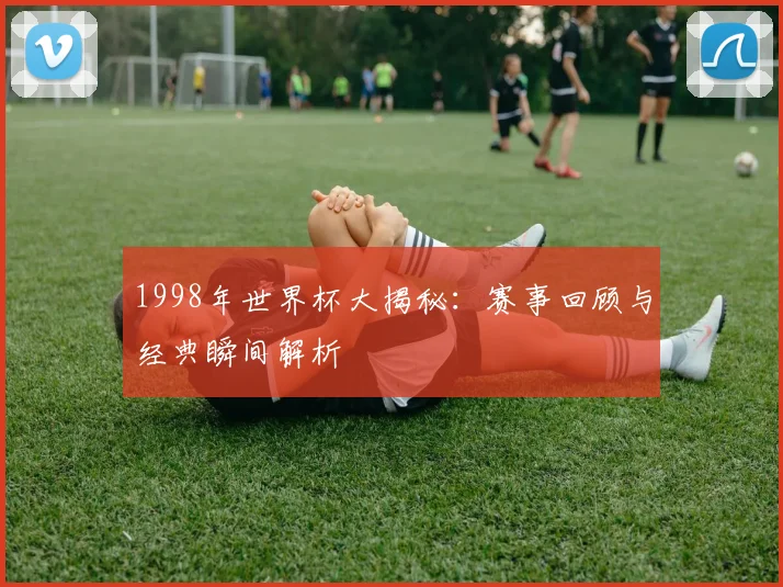 1998年世界杯大揭秘:赛事回顾与经典瞬间解析