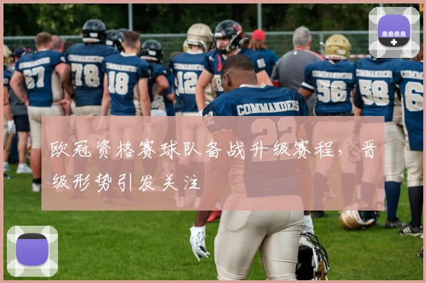 欧冠资格赛球队备战升级赛程,晋级形势引发关注